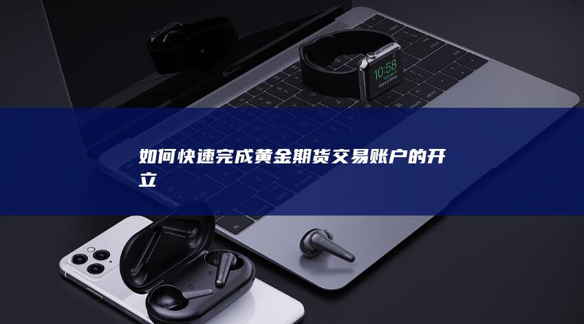 如何快速完成黄金期货交易账户的开立