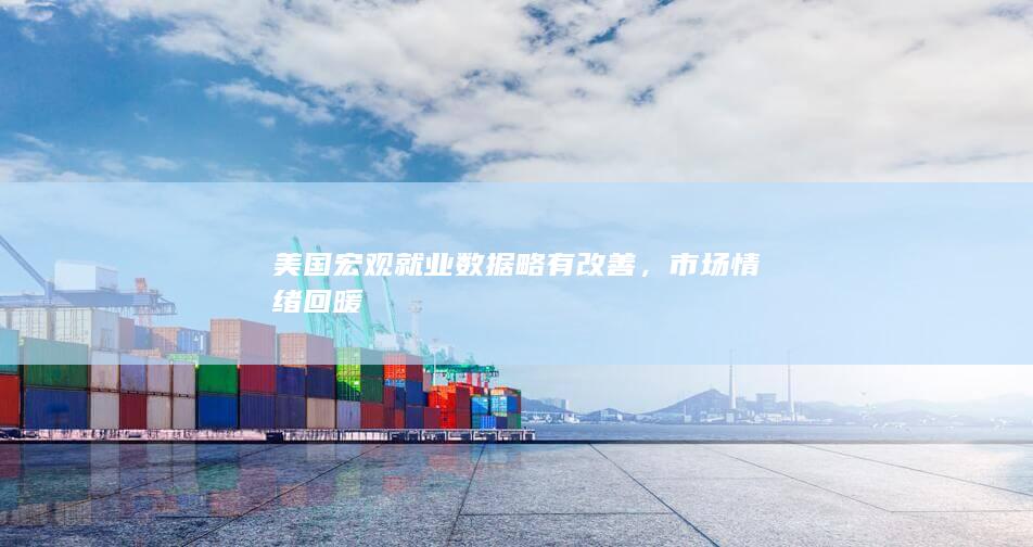 美国宏观就业数据略有改善，市场情绪回暖