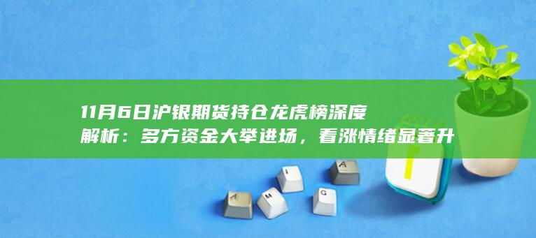 11月6日沪银期货持仓龙虎榜深度解析：多方资金大举进场，看涨