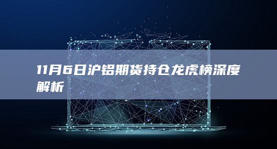 11月6日沪铝期货持仓龙虎榜深度解析