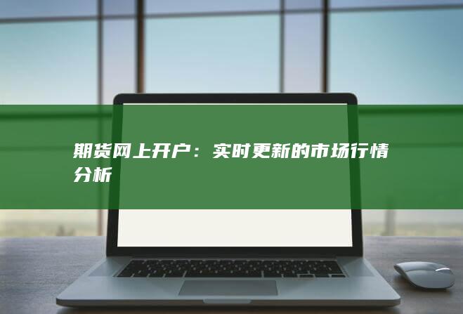 期货网上开户:实时更新的市场行情分析