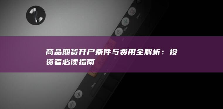 商品期货开户条件与费用全解析:投资者必读指南