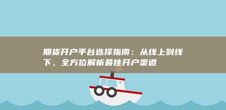 期货开户平台选择指南:从线上到线下,全方位解析最佳开户渠