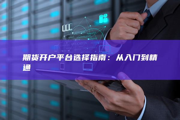 期货开户平台选择指南:从入门到精通