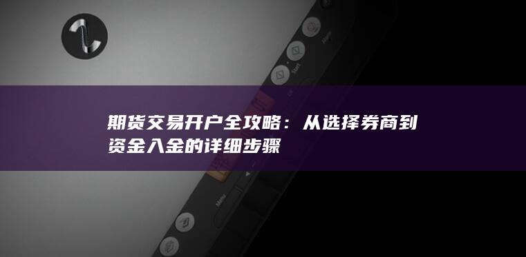 期货交易开户全攻略:从选择券商到资金入金的详细步骤