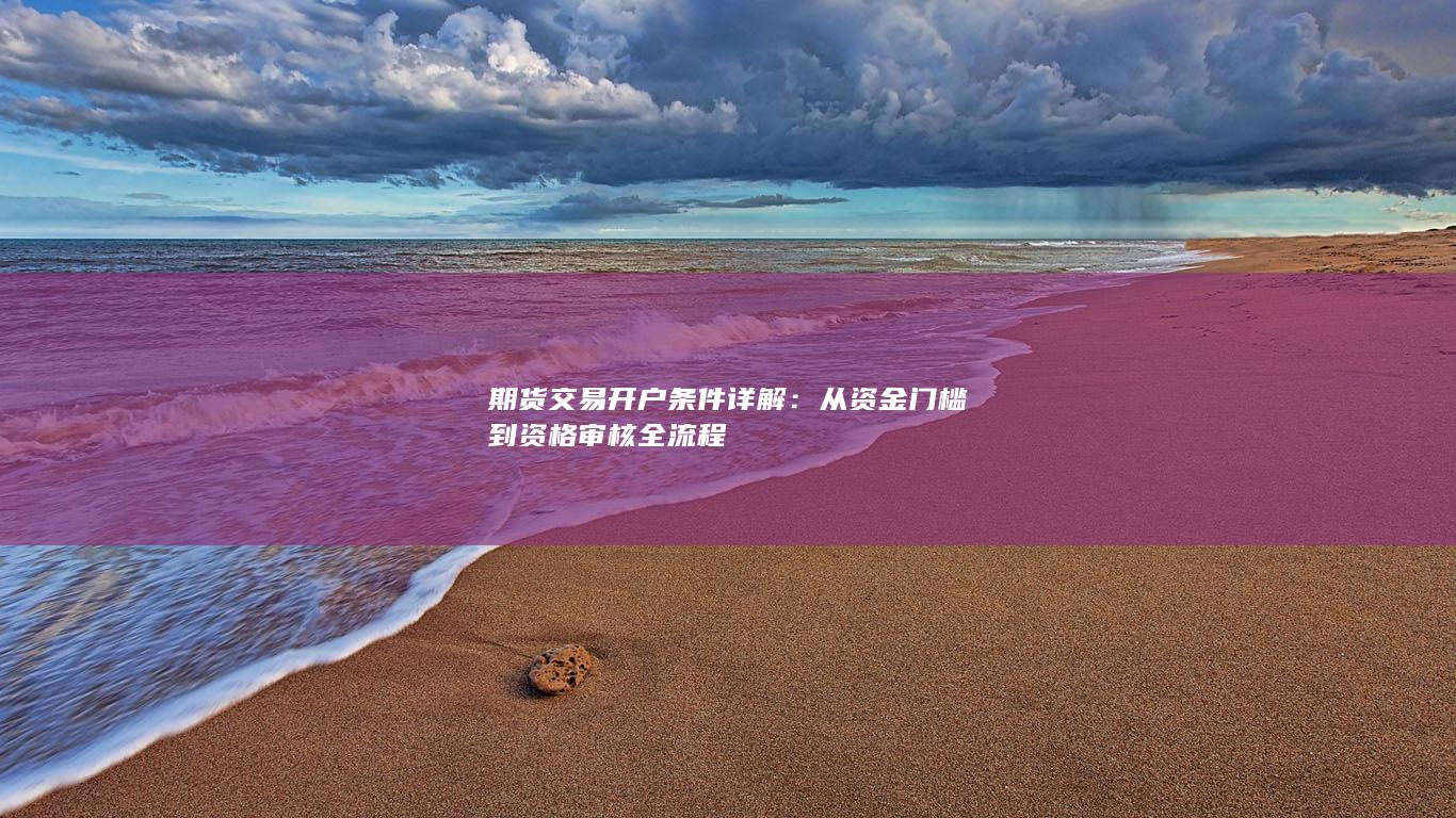 期货交易开户条件详解:从资金门槛到资格审核全流程