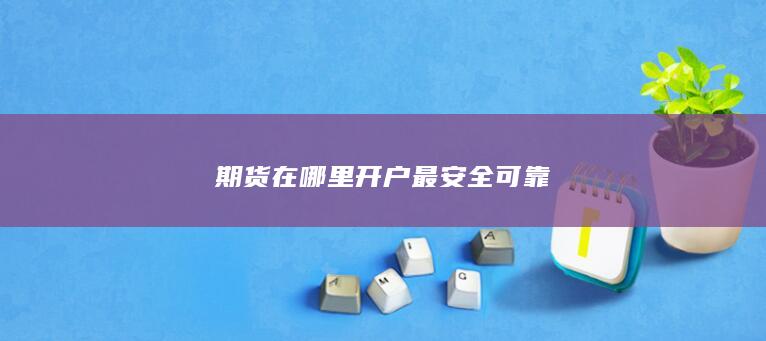 期货在哪里开户最安全可靠