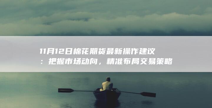 11月12日棉花期货最新操作建议:把握市场动向,精准布局交易策