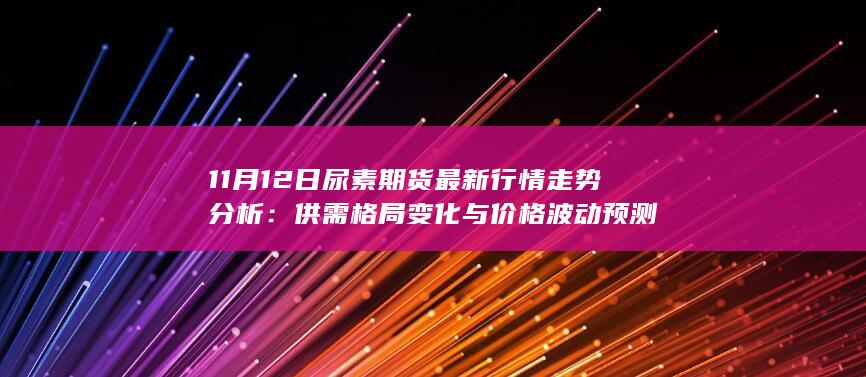 11月12日尿素期货最新行情走势分析:供需格局变化与价格波动预