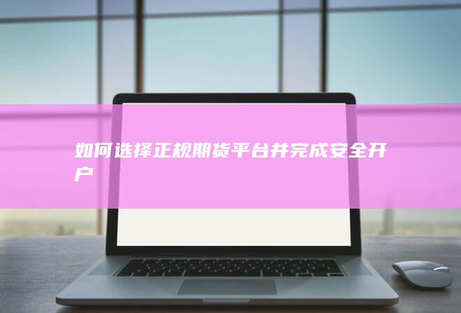 如何选择正规期货平台并完成安全开户