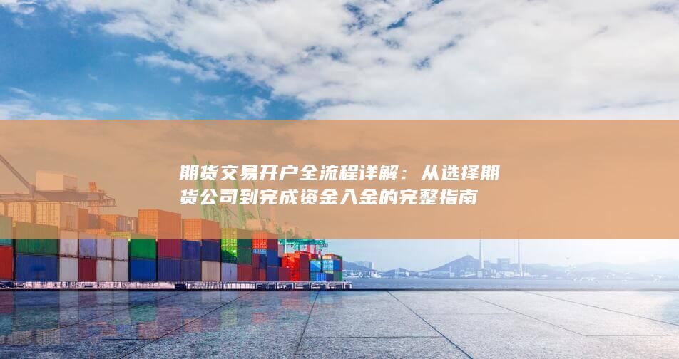 期货交易开户全流程详解：从选择期货公司到完成资金入金的完