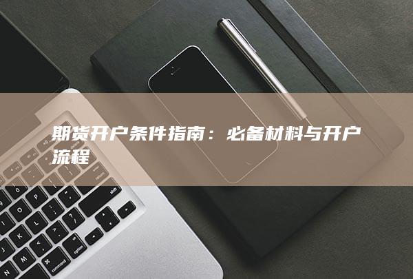 期货开户条件指南：必备材料与开户流程