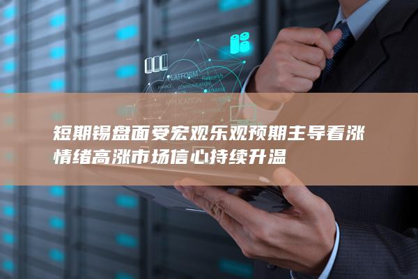 短期锡盘面受宏观乐观预期主导 看涨情绪高涨 市场信心持续升