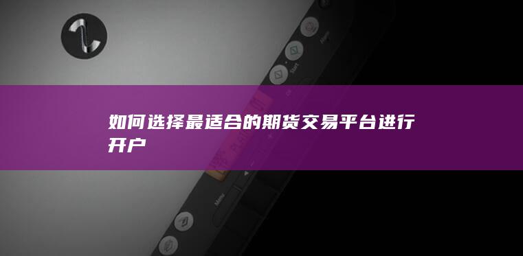 如何选择最适合的期货交易平台进行开户