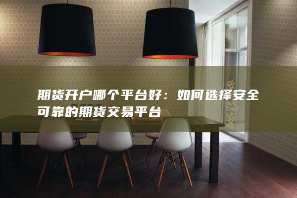 期货开户哪个平台好：如何选择安全可靠的期货交易平台