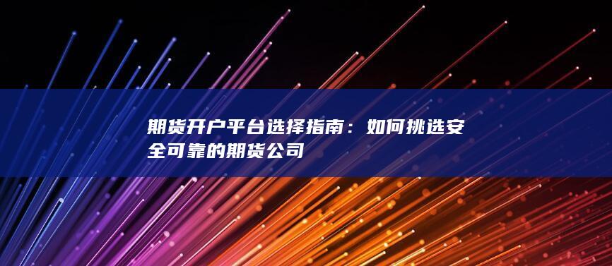 期货开户平台选择指南：如何挑选安全可靠的期货公司