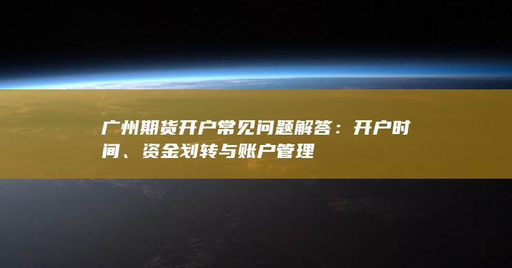 广州期货开户常见问题解答：开户时间、资金划转与账户管理