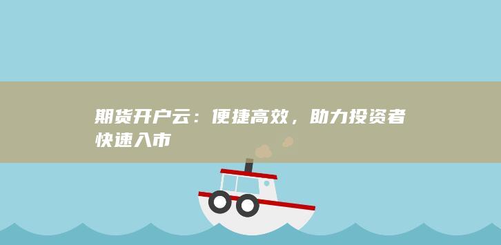 期货开户云：便捷高效，助力投资者快速入市