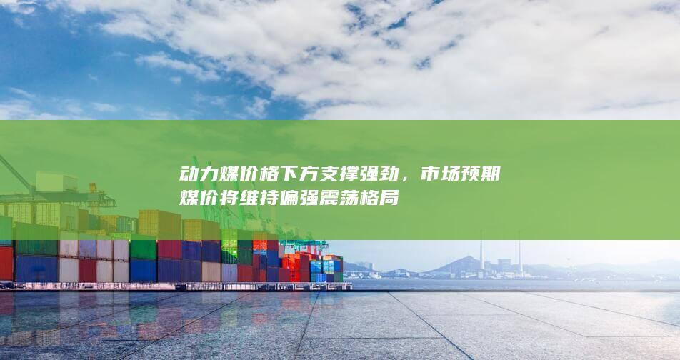 动力煤价格下方支撑强劲,市场预期煤价将维持偏强震荡格局