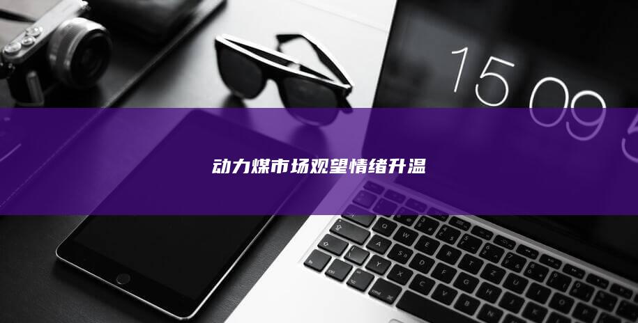 动力煤市场观望情绪升温