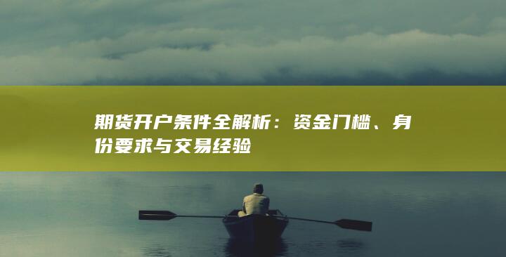 期货开户条件全解析：资金门槛、身份要求与交易经验