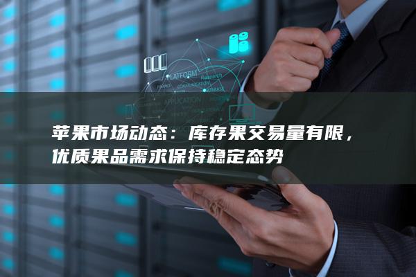 苹果市场动态：库存果交易量有限，优质果品需求保持稳定态势