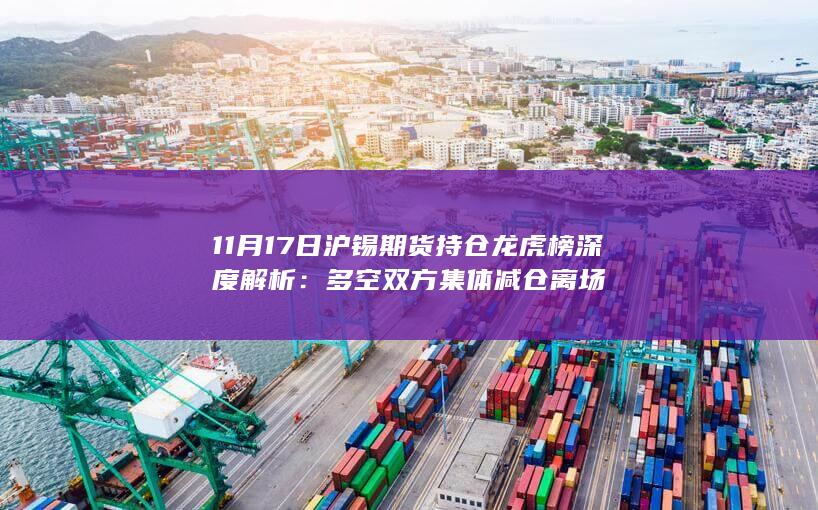 11月17日沪锡期货持仓龙虎榜深度解析：多空双方集体减仓离场