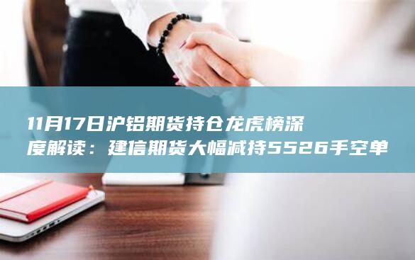 11月17日沪铝期货持仓龙虎榜深度解读：建信期货大幅减持5526手