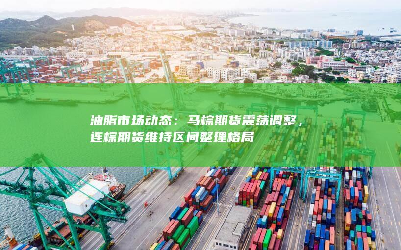 油脂市场动态：马棕期货震荡调整，连棕期货维持区间整理格局