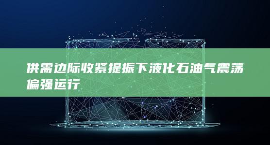 供需边际收紧提振下 液化石油气震荡偏强运行
