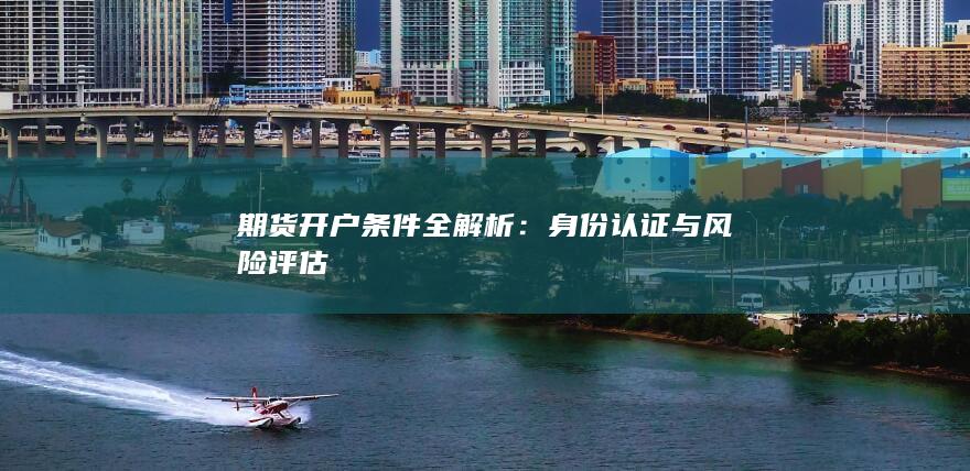 期货开户条件全解析：身份认证与风险评估