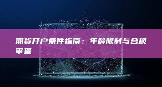 期货开户条件指南：年龄限制与合规审查