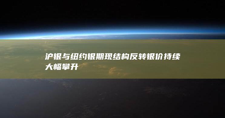沪银与纽约银期现结构反转 银价持续大幅攀升