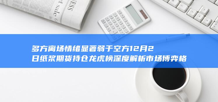 多方离场情绪显著弱于空方 12月2日纸浆期货持仓龙虎榜深度解析