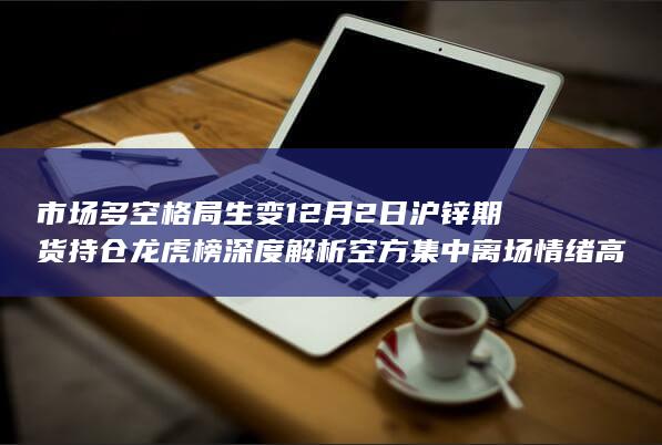 市场多空格局生变 12月2日沪锌期货持仓龙虎榜深度解析 空方集