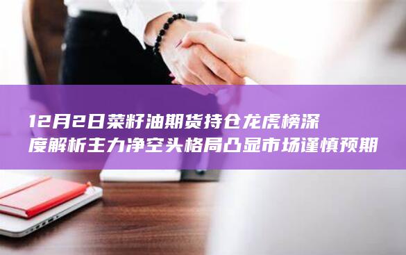 12月2日菜籽油期货持仓龙虎榜深度解析 主力净空头格局凸显市场