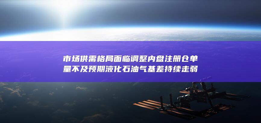 市场供需格局面临调整 内盘注册仓单量不及预期 液化石油气基