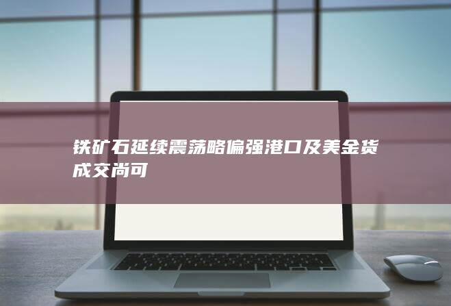 铁矿石延续震荡略偏强 港口及美金货成交尚可