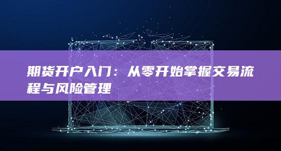 期货开户入门：从零开始掌握交易流程与风险管理