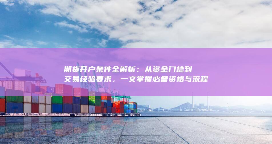 期货开户条件全解析：从资金门槛到交易经验要求，一文掌握必