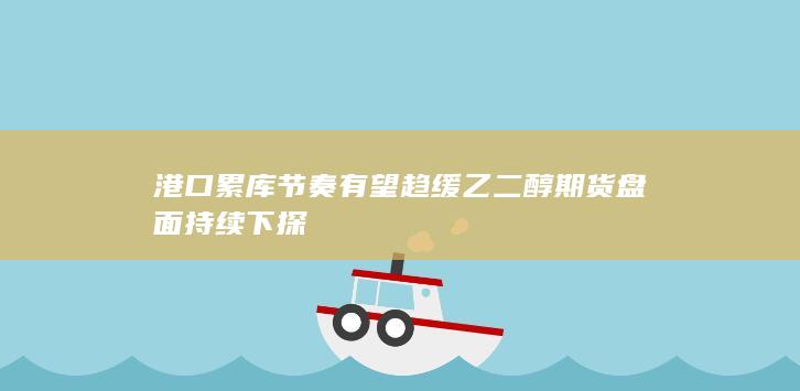 港口累库节奏有望趋缓 乙二醇期货盘面持续下探
