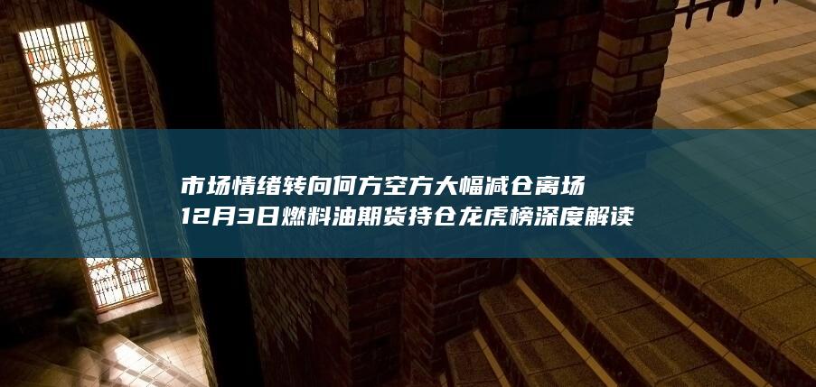 市场情绪转向何方 空方大幅减仓离场 12月3日燃料油期货持仓龙