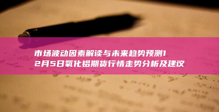 市场波动因素解读与未来趋势预测 12月5日氧化铝期货行情走势分