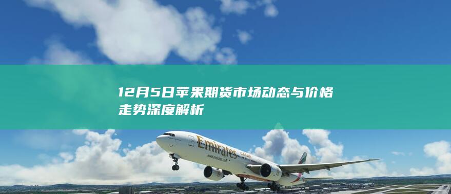 12月5日苹果期货市场动态与价格走势深度解析