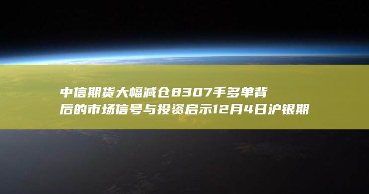 中信期货大幅减仓8307手多单背后的市场信号与投资启示 12月4日