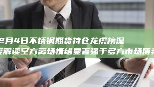 12月4日不锈钢期货持仓龙虎榜深度解读 空方离场情绪显著强于多