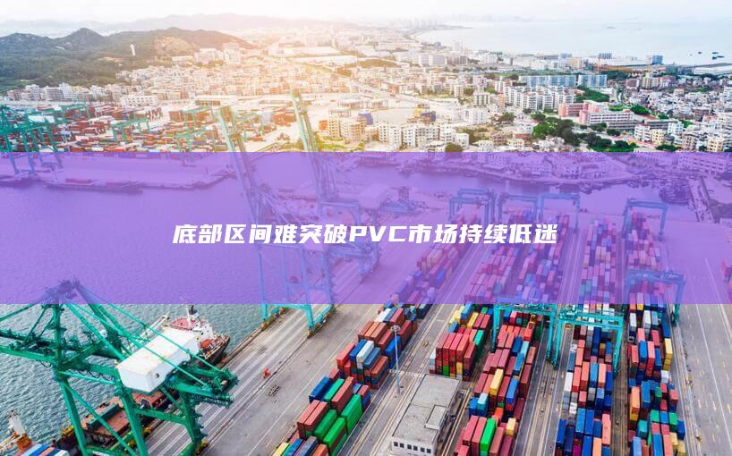 底部区间难突破 PVC市场持续低迷