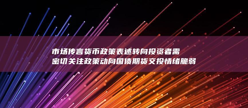 市场传言货币政策表述转向 投资者需密切关注政策动向 国债期