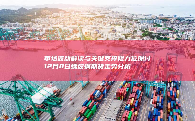 市场波动解读与关键支撑阻力位探讨 12月8日螺纹钢期货走势分析