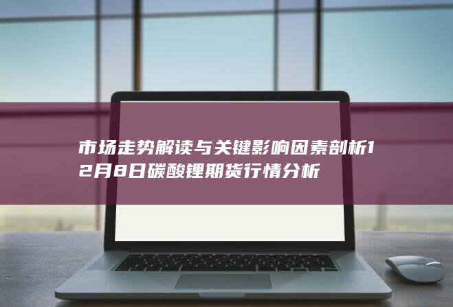市场走势解读与关键影响因素剖析 12月8日碳酸锂期货行情分析